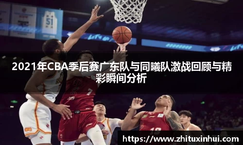 2021年CBA季后赛广东队与同曦队激战回顾与精彩瞬间分析