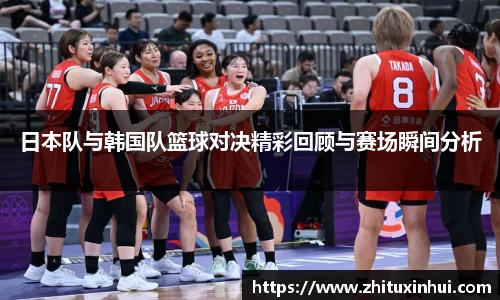 日本队与韩国队篮球对决精彩回顾与赛场瞬间分析