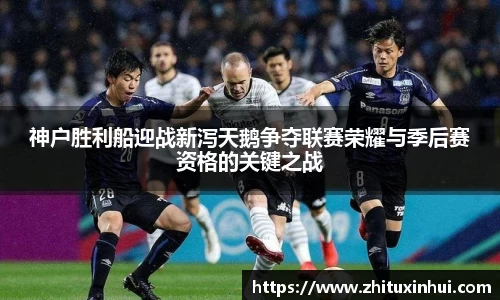 神户胜利船迎战新泻天鹅争夺联赛荣耀与季后赛资格的关键之战